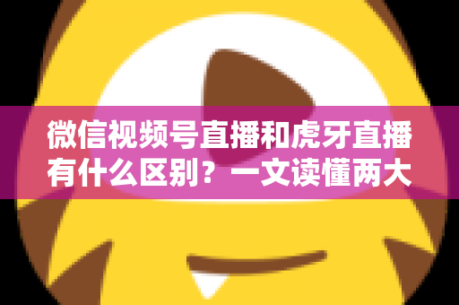 微信视频号直播和虎牙直播有什么区别?一文读懂两大直播平台的定位、玩法与变现差异 微信视频号直播和虎牙直播有什么区别?一文读懂两大直播平台的定位、玩法与变现差异