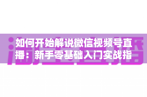 如何开始解说微信视频号直播：新手零基础入门实战指南