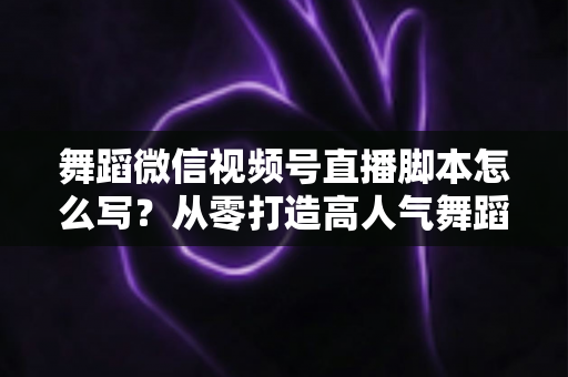 舞蹈微信视频号直播脚本怎么写?从零打造高人气舞蹈直播的完整指南 舞蹈微信视频号直播脚本怎么写?从零打造高人气舞蹈直播的完整指南