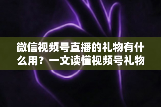 微信视频号直播的礼物有什么用?一文读懂视频号礼物功能、收益机制与实用玩法 微信视频号直播的礼物有什么用?一文读懂视频号礼物功能、收益机制与实用玩法
