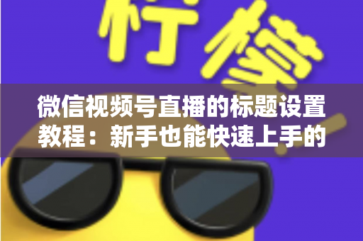 微信视频号直播的标题设置教程：新手也能快速上手的引流实操指南