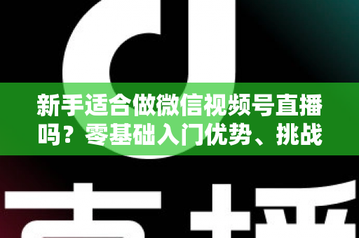 新手适合做微信视频号直播吗?零基础入门优势、挑战与实操全攻略 新手适合做微信视频号直播吗?零基础入门优势、挑战与实操全攻略