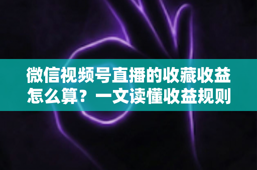 微信视频号直播的收藏收益怎么算?一文读懂收益规则、分成比例与提现全流程 微信视频号直播的收藏收益怎么算?一文读懂收益规则、分成比例与提现全流程