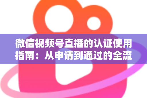 微信视频号直播的认证使用指南：从申请到通过的全流程实操手册