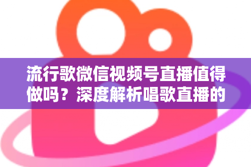 流行歌微信视频号直播值得做吗?深度解析唱歌直播的机遇、收益与实战攻略 流行歌微信视频号直播值得做吗?深度解析唱歌直播的机遇、收益与实战攻略