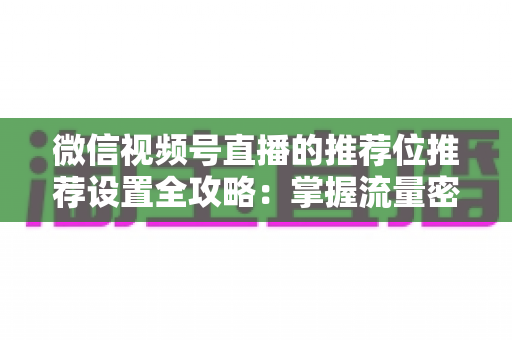 微信视频号直播的推荐位推荐设置全攻略:掌握流量密码,让直播间曝光翻倍的实操指南 微信视频号直播的推荐位推荐设置全攻略:掌握流量密码,让直播间曝光翻倍的实操指南
