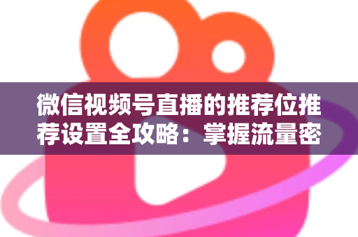 微信视频号直播的推荐位推荐设置全攻略:掌握流量密码,让直播间曝光翻倍的实操指南 微信视频号直播的推荐位推荐设置全攻略:掌握流量密码,让直播间曝光翻倍的实操指南