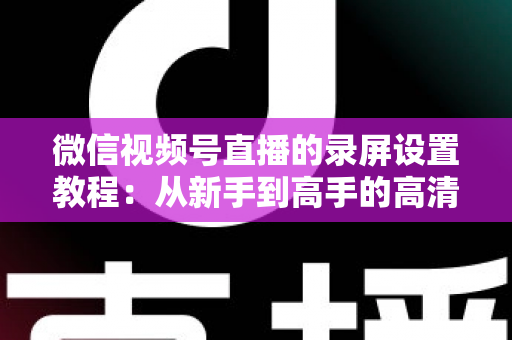微信视频号直播的录屏设置教程:从新手到高手的高清录制全攻略,一键保存精彩直播不留遗憾 微信视频号直播的录屏设置教程:从新手到高手的高清录制全攻略,一键保存精彩直播不留遗憾