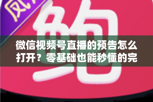 微信视频号直播的预告怎么打开？零基础也能秒懂的完整操作指南与实用技巧