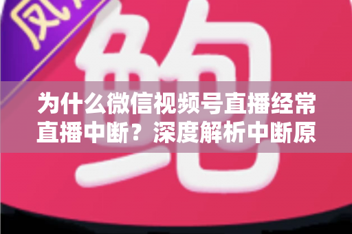 为什么微信视频号直播经常直播中断？深度解析中断原因与高效解决方案指南