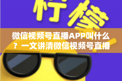 微信视频号直播APP叫什么？一文讲清微信视频号直播的入口、功能与使用方法