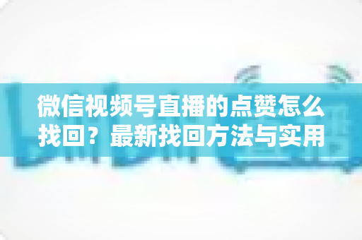 微信视频号直播的点赞怎么找回？最新找回方法与实用技巧全解析