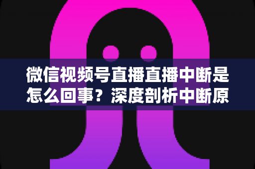 微信视频号直播直播中断是怎么回事？深度剖析中断原因与实用应对方案，助你稳定开播不掉线