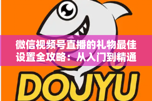 微信视频号直播的礼物最佳设置全攻略：从入门到精通的收益优化指南