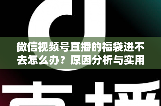 微信视频号直播的福袋进不去怎么办？原因分析与实用解决指南一次讲清