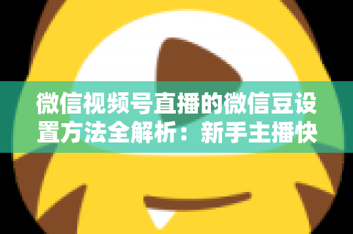 微信视频号直播的微信豆设置方法全解析：新手主播快速上手指南与实操技巧