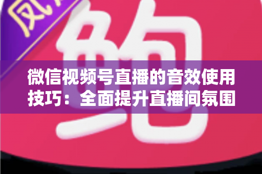 微信视频号直播的音效使用技巧:全面提升直播间氛围与观众互动的实用指南 微信视频号直播的音效使用技巧:全面提升直播间氛围与观众互动的实用指南