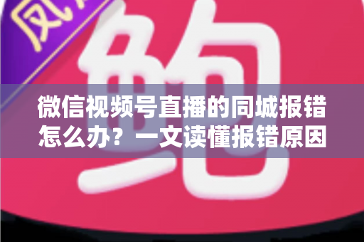 微信视频号直播的同城报错怎么办?一文读懂报错原因与实用解决方法 微信视频号直播的同城报错怎么办?一文读懂报错原因与实用解决方法