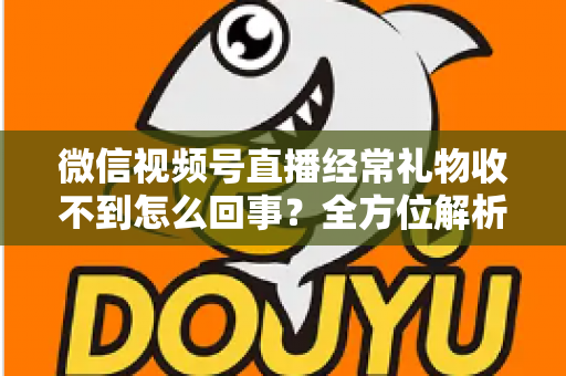 微信视频号直播经常礼物收不到怎么回事？全方位解析原因与实用解决方案