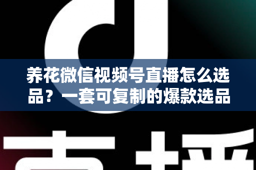 养花微信视频号直播怎么选品？一套可复制的爆款选品实战指南
