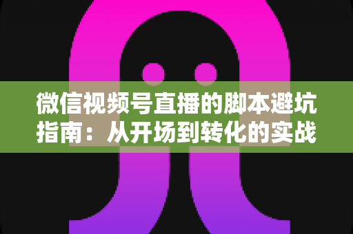 微信视频号直播的脚本避坑指南:从开场到转化的实战话术全解析 微信视频号直播的脚本避坑指南:从开场到转化的实战话术全解析