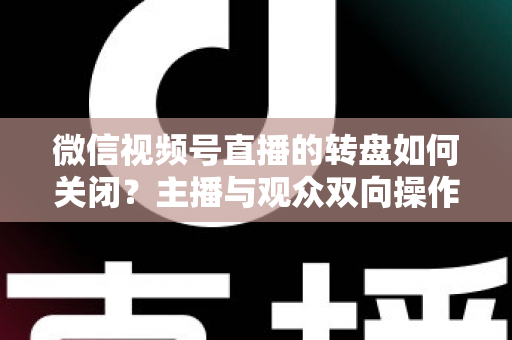 微信视频号直播的转盘如何关闭？主播与观众双向操作全攻略