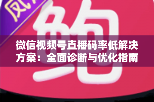 微信视频号直播码率低解决方案:全面诊断与优化指南,助你轻松提升直播画质与观看体验 微信视频号直播码率低解决方案:全面诊断与优化指南,助你轻松提升直播画质与观看体验