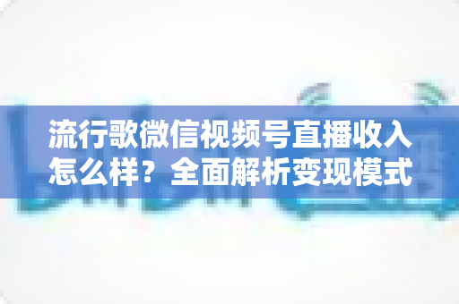 流行歌微信视频号直播收入怎么样?全面解析变现模式与赚钱技巧 流行歌微信视频号直播收入怎么样?全面解析变现模式与赚钱技巧