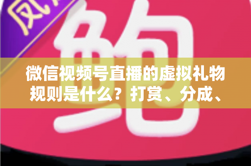 微信视频号直播的虚拟礼物规则是什么？打赏、分成、提现一站式全解读