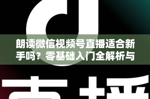 朗读微信视频号直播适合新手吗？零基础入门全解析与实战指南
