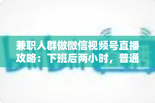 兼职人群做微信视频号直播攻略:下班后两小时,普通人也能开播变现的完整指南 兼职人群做微信视频号直播攻略:下班后两小时,普通人也能开播变现的完整指南