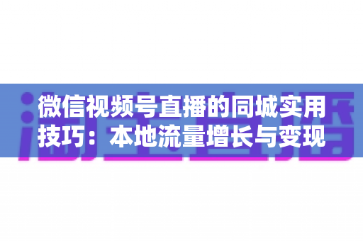 微信视频号直播的同城实用技巧：本地流量增长与变现的一站式实战指南