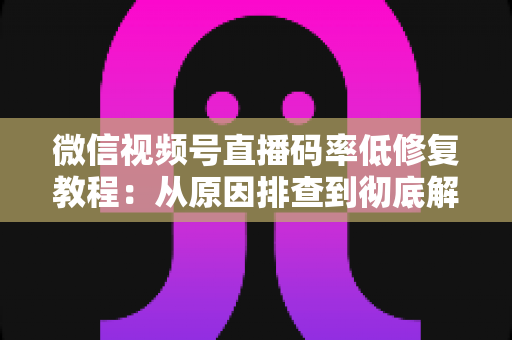 微信视频号直播码率低修复教程:从原因排查到彻底解决的完整实战指南 微信视频号直播码率低修复教程:从原因排查到彻底解决的完整实战指南