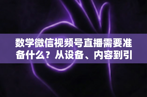 数学微信视频号直播需要准备什么?从设备、内容到引流的全方位开播指南 数学微信视频号直播需要准备什么?从设备、内容到引流的全方位开播指南