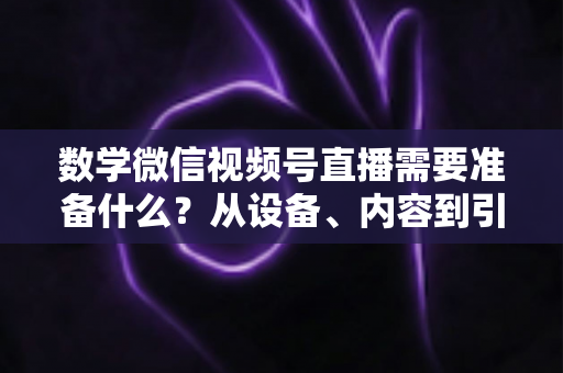 数学微信视频号直播需要准备什么?从设备、内容到引流的全方位开播指南 数学微信视频号直播需要准备什么?从设备、内容到引流的全方位开播指南