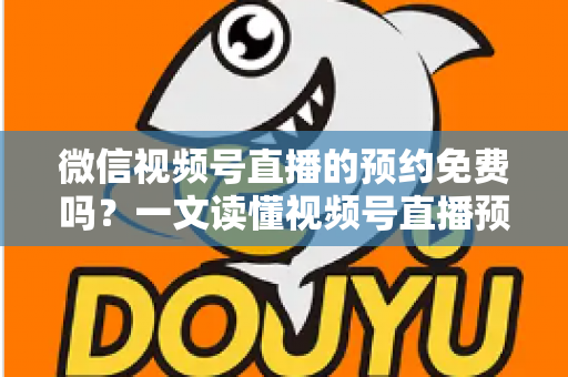 微信视频号直播的预约免费吗?一文读懂视频号直播预约功能的费用与使用全攻略 微信视频号直播的预约免费吗?一文读懂视频号直播预约功能的费用与使用全攻略