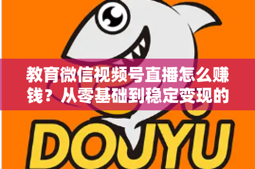 教育微信视频号直播怎么赚钱?从零基础到稳定变现的完整实战指南 教育微信视频号直播怎么赚钱?从零基础到稳定变现的完整实战指南