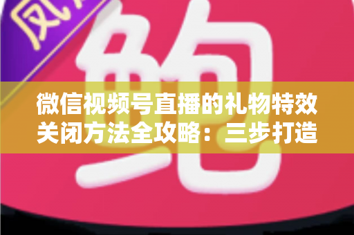 微信视频号直播的礼物特效关闭方法全攻略:三步打造清爽流畅的观看体验 微信视频号直播的礼物特效关闭方法全攻略:三步打造清爽流畅的观看体验