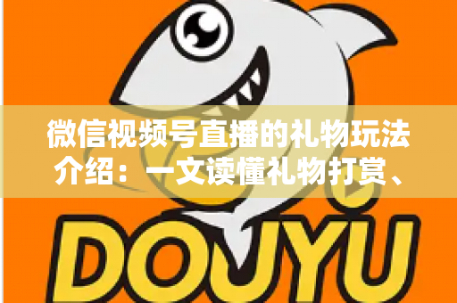 微信视频号直播的礼物玩法介绍：一文读懂礼物打赏、榜单与互动全攻略