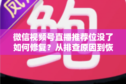 微信视频号直播推荐位没了如何修复？从排查原因到恢复流量的完整解决方案