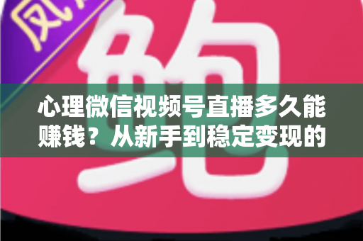 心理微信视频号直播多久能赚钱？从新手到稳定变现的时间线与实操指南