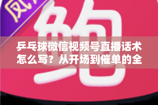 乒乓球微信视频号直播话术怎么写？从开场到催单的全流程话术指南（新手必备干货）