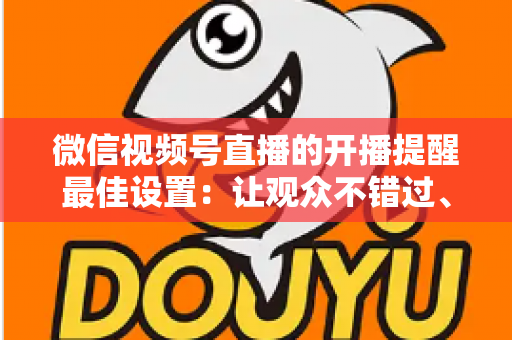 微信视频号直播的开播提醒最佳设置：让观众不错过、主播不流失的完整配置指南