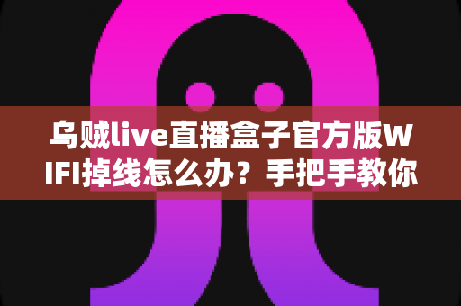 乌贼live直播盒子官方版WIFI掉线怎么办?手把手教你全面排查与解决,畅享稳定直播不中断 乌贼live直播盒子官方版WIFI掉线怎么办?手把手教你全面排查与解决,畅享稳定直播不中断