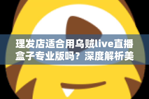 理发店适合用乌贼live直播盒子专业版吗？深度解析美发店直播引流与业绩增长的秘密武器