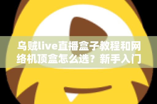 乌贼live直播盒子教程和网络机顶盒怎么选?新手入门与选购避坑全攻略 乌贼live直播盒子教程和网络机顶盒怎么选?新手入门与选购避坑全攻略