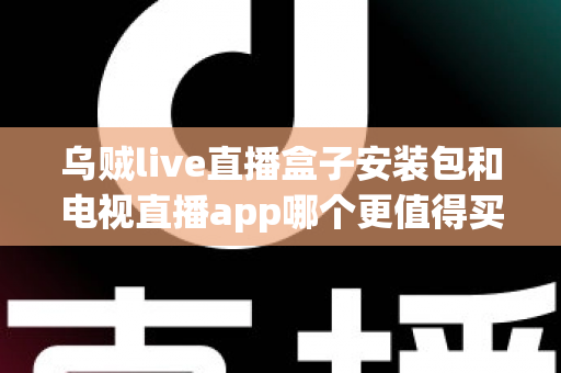 乌贼live直播盒子安装包和电视直播app哪个更值得买?2025年家庭观影选购深度测评与避坑指南 乌贼live直播盒子安装包和电视直播app哪个更值得买?2025年家庭观影选购深度测评与避坑指南