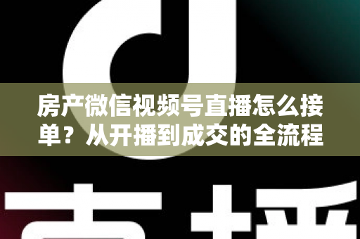 房产微信视频号直播怎么接单?从开播到成交的全流程实战指南 房产微信视频号直播怎么接单?从开播到成交的全流程实战指南