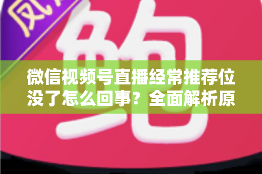 微信视频号直播经常推荐位没了怎么回事？全面解析原因与高效恢复方案