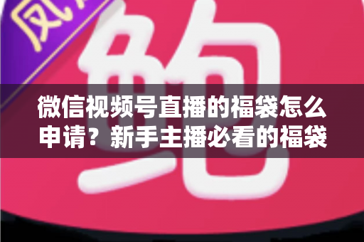 微信视频号直播的福袋怎么申请?新手主播必看的福袋开通全攻略与涨粉实操指南 微信视频号直播的福袋怎么申请?新手主播必看的福袋开通全攻略与涨粉实操指南